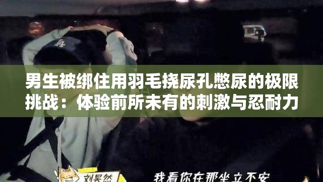 男生被綁住用羽毛撓尿孔憋尿的極限挑戰(zhàn)：體驗(yàn)前所未有的刺激與忍耐力考驗(yàn)
