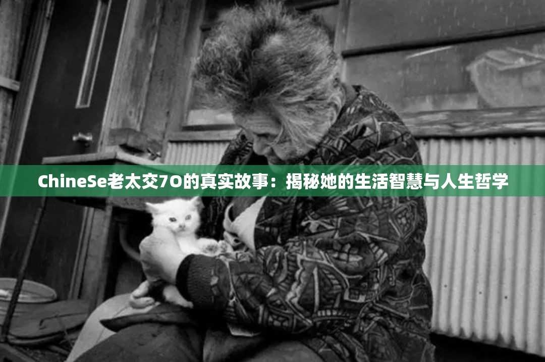 ChineSe老太交7O的真實(shí)故事：揭秘她的生活智慧與人生哲學(xué)