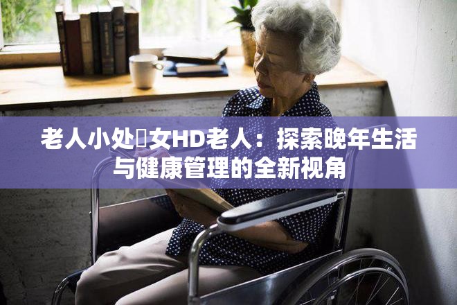 老人小處?女HD老人：探索晚年生活與健康管理的全新視角