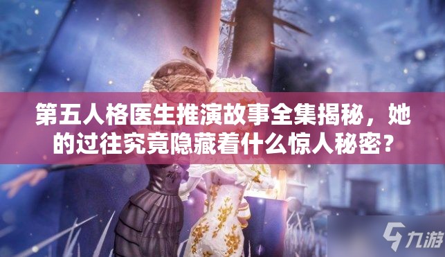 第五人格醫(yī)生推演故事全集揭秘，她的過(guò)往究竟隱藏著什么驚人秘密？