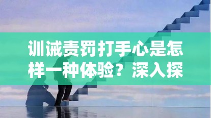 訓(xùn)誡責(zé)罰打手心是怎樣一種體驗(yàn)？深入探討其背后的意義與影響