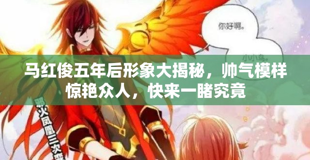 馬紅俊五年后形象大揭秘，帥氣模樣驚艷眾人，快來(lái)一睹究竟
