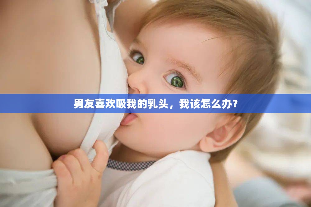 男友喜歡吸我的乳頭，我該怎么辦？
