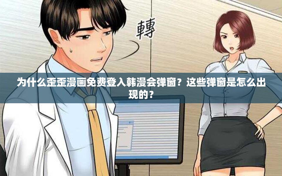 為什么歪歪漫畫免費登入韓漫會彈窗？這些彈窗是怎么出現(xiàn)的？