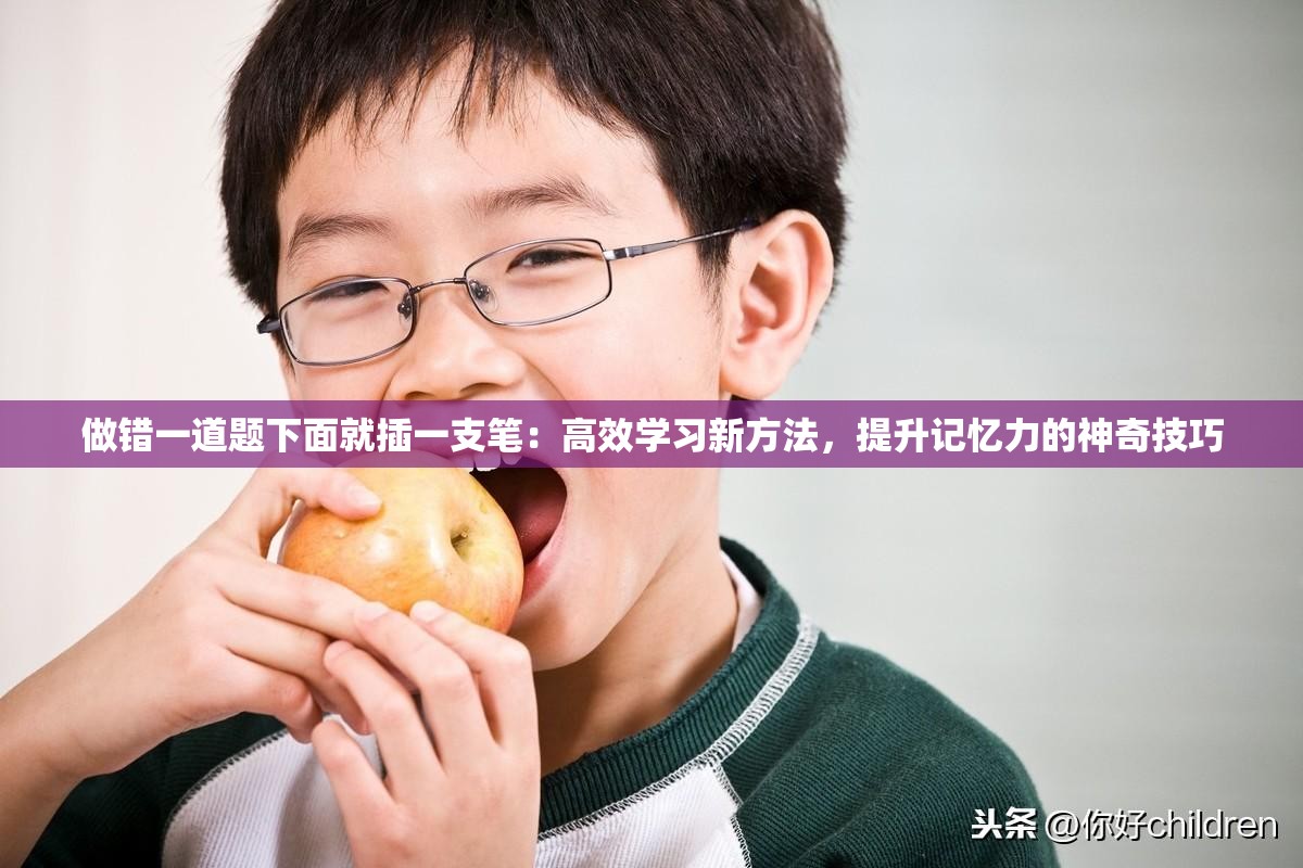 做錯一道題下面就插一支筆：高效學(xué)習(xí)新方法，提升記憶力的神奇技巧