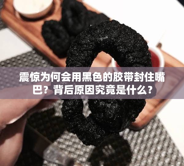 震驚為何會用黑色的膠帶封住嘴巴？背后原因究竟是什么？