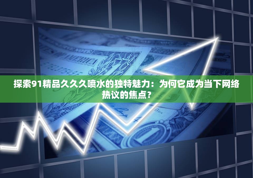 探索91精品久久久噴水的獨特魅力：為何它成為當(dāng)下網(wǎng)絡(luò)熱議的焦點？