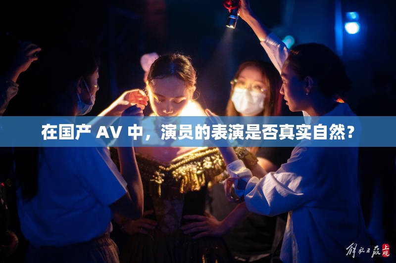 在國(guó)產(chǎn) AV 中，演員的表演是否真實(shí)自然？
