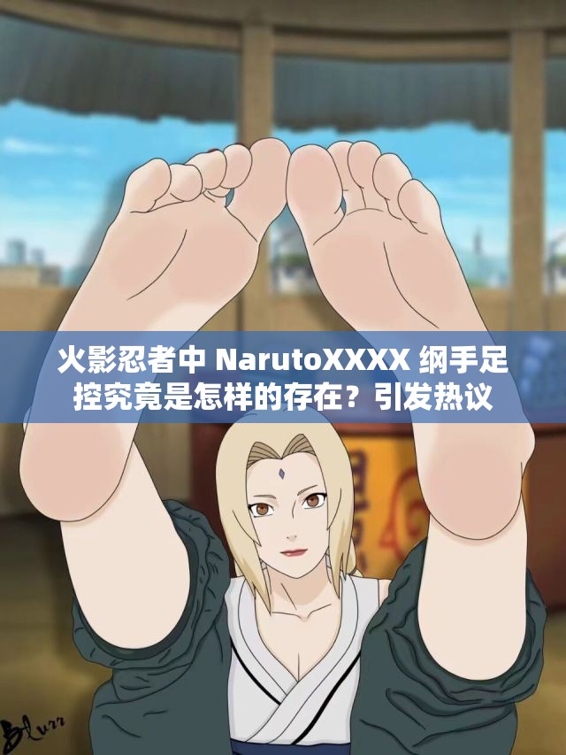 火影忍者中 NarutoXXXX 綱手足控究竟是怎樣的存在？引發(fā)熱議