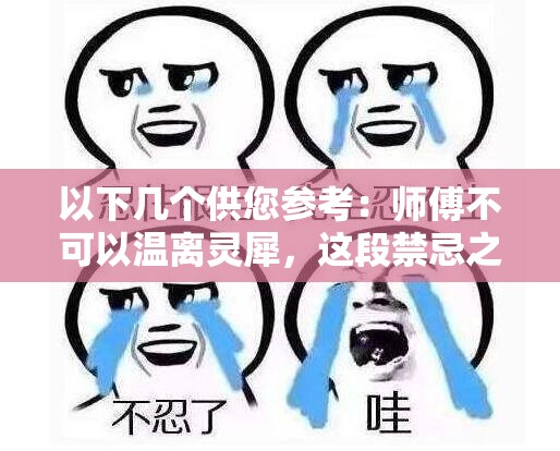 以下幾個(gè)供您參考：師傅不可以溫離靈犀，這段禁忌之戀結(jié)局究竟如何？師傅不可以溫離靈犀，背后隱藏著怎樣的驚世秘密？師傅不可以溫離靈犀，他們的情感走向何方令人揪心師傅不可以溫離靈犀，這一獨(dú)特設(shè)定將引發(fā)何種傳奇故事？師傅不可以溫離靈犀，其中的愛恨糾葛誰能理清頭緒？
