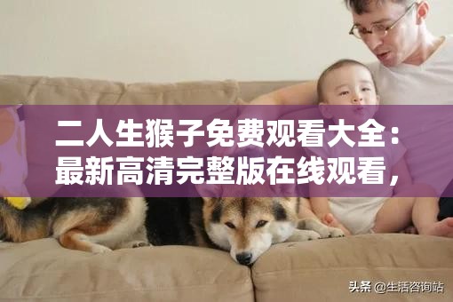 二人生猴子免費(fèi)觀看大全：最新高清完整版在線觀看，熱門劇情解析與角色介紹