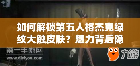 如何解鎖第五人格杰克綠紋大觸皮膚？魅力背后隱藏哪些追求？