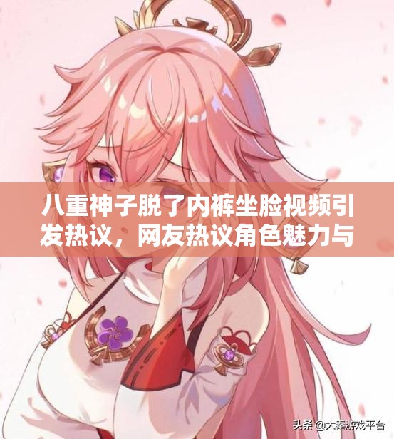 八重神子脫了內(nèi)褲坐臉視頻引發(fā)熱議，網(wǎng)友熱議角色魅力與內(nèi)容爭(zhēng)議