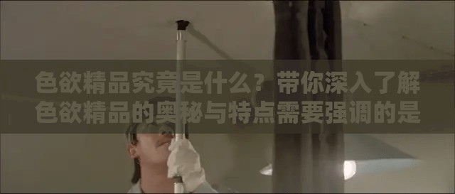 色欲精品究竟是什么？帶你深入了解色欲精品的奧秘與特點(diǎn)需要強(qiáng)調(diào)的是，涉及色欲等內(nèi)容通常是不道德且不合法的，我們應(yīng)該倡導(dǎo)健康、積極的價(jià)值觀和行為