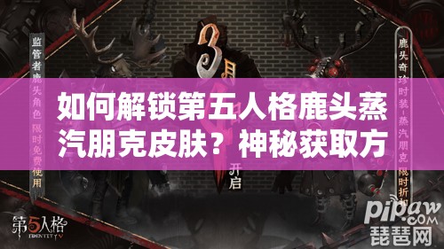 如何解鎖第五人格鹿頭蒸汽朋克皮膚？神秘獲取方法揭曉在即！