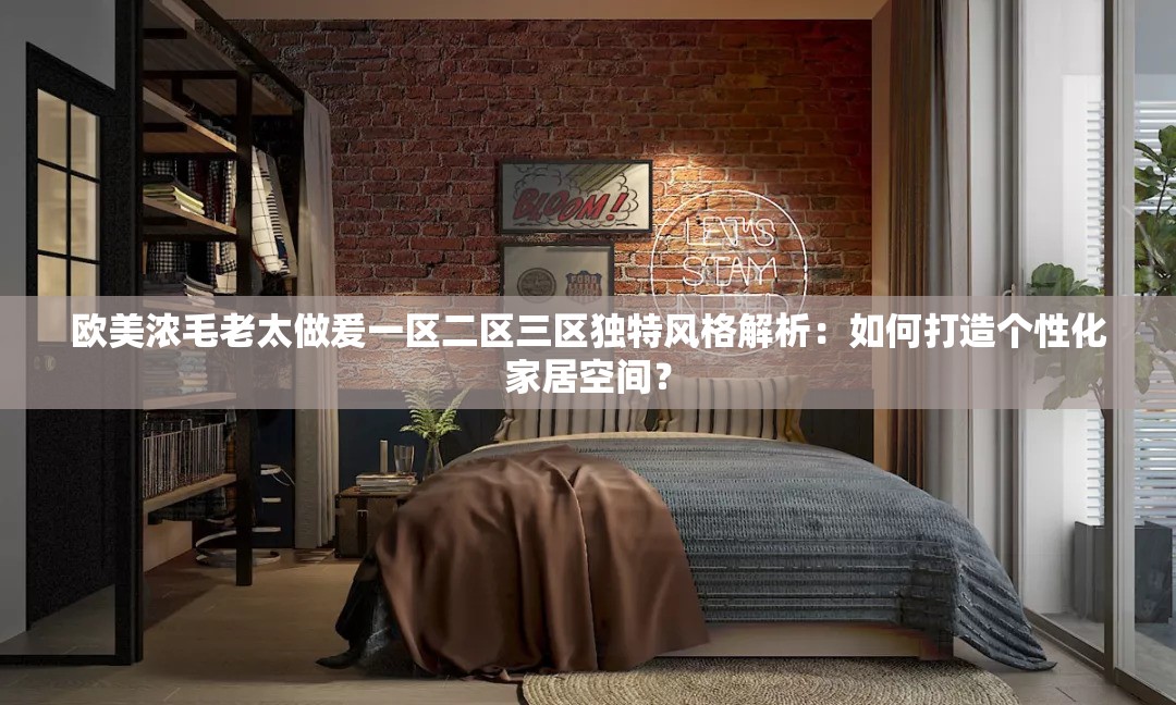 歐美濃毛老太做爰一區(qū)二區(qū)三區(qū)獨(dú)特風(fēng)格解析：如何打造個(gè)性化家居空間？