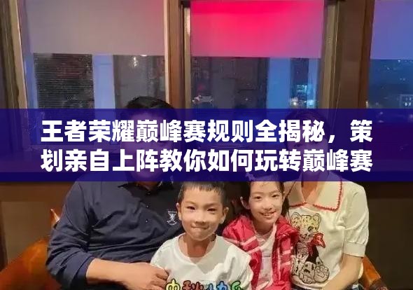王者榮耀巔峰賽規(guī)則全揭秘，策劃親自上陣教你如何玩轉(zhuǎn)巔峰賽？