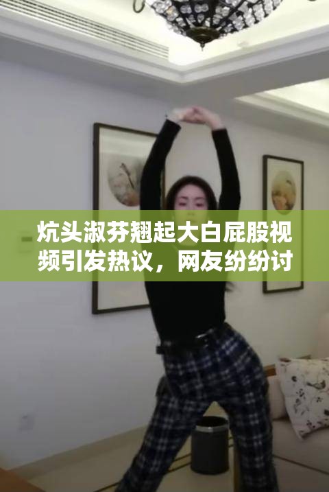 炕頭淑芬翹起大白屁股視頻引發(fā)熱議，網(wǎng)友紛紛討論其背后故事與真實(shí)意圖