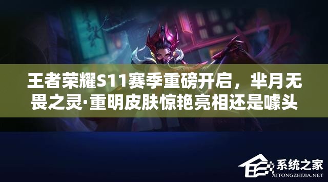 王者榮耀S11賽季重磅開啟，羋月無(wú)畏之靈·重明皮膚驚艷亮相還是噱頭？