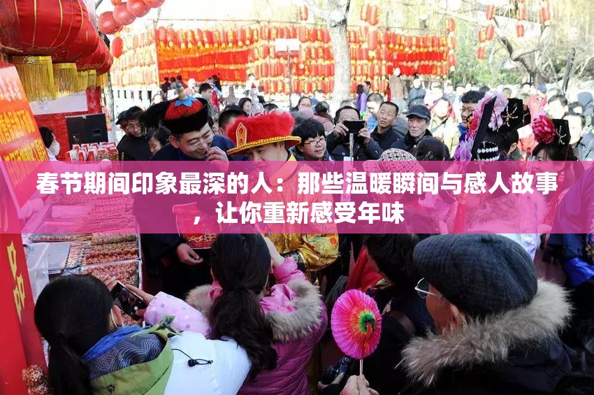 春節(jié)期間印象最深的人：那些溫暖瞬間與感人故事，讓你重新感受年味