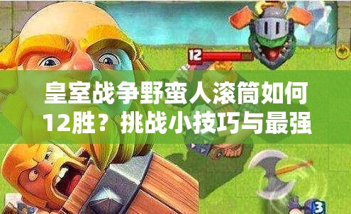 皇室戰(zhàn)爭(zhēng)野蠻人滾筒如何12勝？挑戰(zhàn)小技巧與最強(qiáng)滾筒卡組揭秘！
