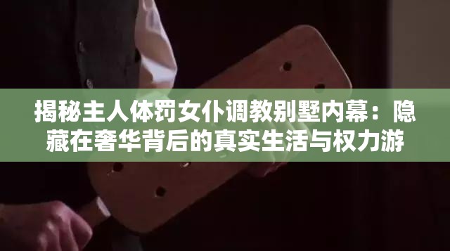 揭秘主人體罰女仆調(diào)教別墅內(nèi)幕：隱藏在奢華背后的真實(shí)生活與權(quán)力游戲
