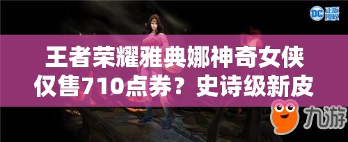 王者榮耀雅典娜神奇女俠僅售710點券？史詩級新皮膚下周上線有何驚喜？