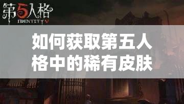 如何獲取第五人格中的稀有皮膚？廠長密語者獲取攻略全揭秘