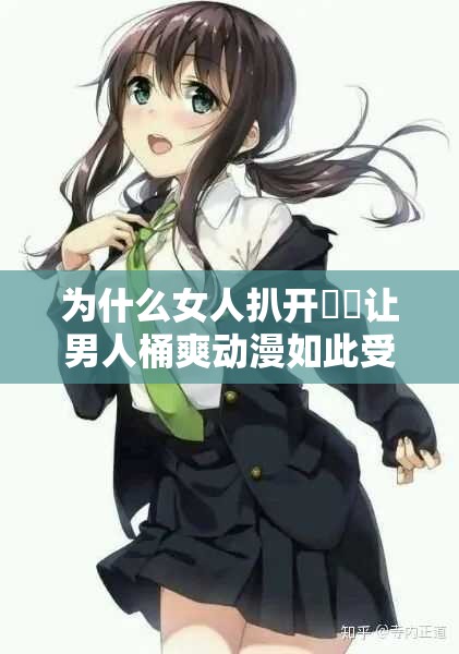 為什么女人扒開秘?讓男人桶爽動(dòng)漫如此受歡迎？