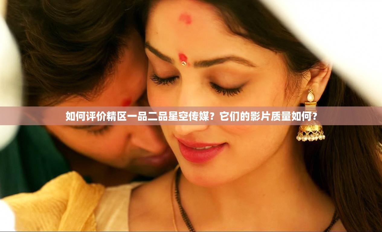 如何評(píng)價(jià)精區(qū)一品二品星空傳媒？它們的影片質(zhì)量如何？