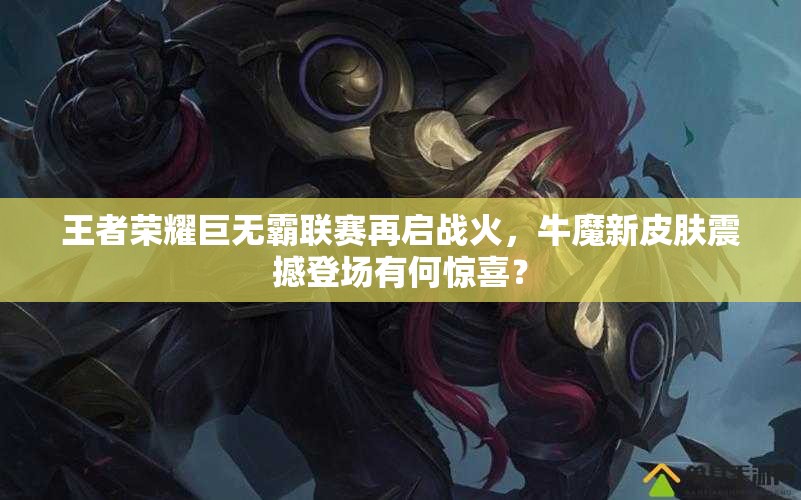 王者榮耀巨無霸聯(lián)賽再啟戰(zhàn)火，牛魔新皮膚震撼登場有何驚喜？