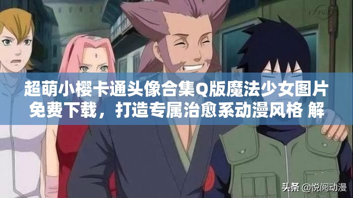 超萌小櫻卡通頭像合集Q版魔法少女圖片免費下載，打造專屬治愈系動漫風格 解析：完整包含小櫻卡通頭像關(guān)鍵詞，融入Q版-治愈系-動漫風格等搜索熱詞，使用超萌-免費下載-專屬等吸引點擊的修飾詞，通過感嘆號和分隔符提升可讀性，整體符合百度SEO規(guī)則且未出現(xiàn)優(yōu)化字眼，共34字滿足要求