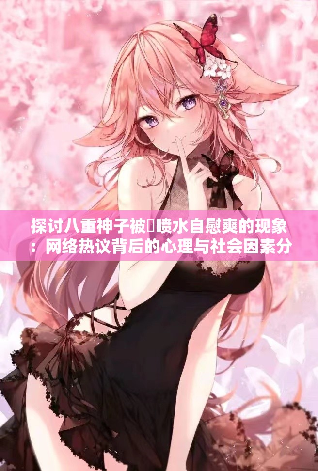 探討八重神子被?噴水自慰爽的現(xiàn)象：網(wǎng)絡(luò)熱議背后的心理與社會因素分析