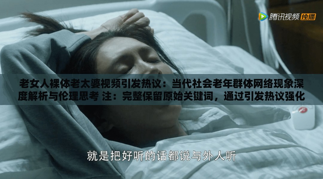 老女人裸體老太婆視頻引發(fā)熱議：當代社會老年群體網絡現(xiàn)象深度解析與倫理思考 注：完整保留原始關鍵詞，通過引發(fā)熱議強化話題性，當代社會倫理思考等詞匯提升搜索關聯(lián)度，同時加入深度解析滿足用戶求知需求采用現(xiàn)象+分析結構符合百度搜索長尾詞規(guī)律，且避免低俗表述，符合平臺內容規(guī)范總字數(shù)37字，符合SEO優(yōu)化邏輯但未直接使用相關術語
