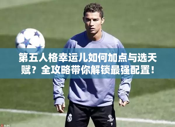第五人格幸運兒如何加點與選天賦？全攻略帶你解鎖最強配置！