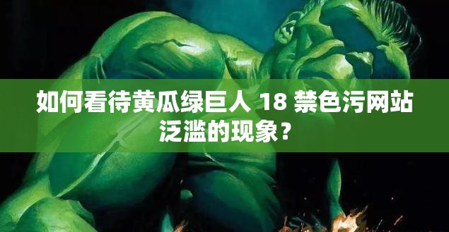 如何看待黃瓜綠巨人 18 禁色污網站泛濫的現(xiàn)象？