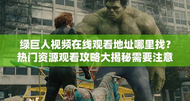 綠巨人視頻在線觀看地址哪里找？熱門資源觀看攻略大揭秘需要注意的是，未經授權的在線觀看可能涉及侵權行為，建議通過合法途徑觀看影視作品