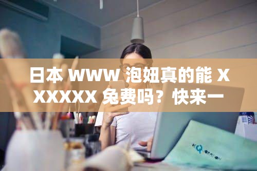 日本 WWW 泡妞真的能 XXXXXX 兔費嗎？快來一探究竟，了解真相需要注意的是，利用不恰當或不道德的內容來吸引關注是不可取的，我們應該倡導積極健康的價值觀和行為