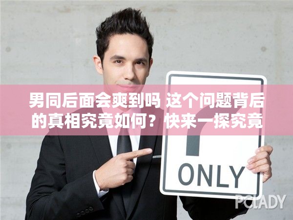 男同后面會爽到嗎 這個問題背后的真相究竟如何？快來一探究竟或者：一直備受爭議的男同后面會爽到嗎，答案究竟藏在哪里？又或者：眾人好奇的男同后面會爽到嗎，最終的答案你能猜到嗎？
