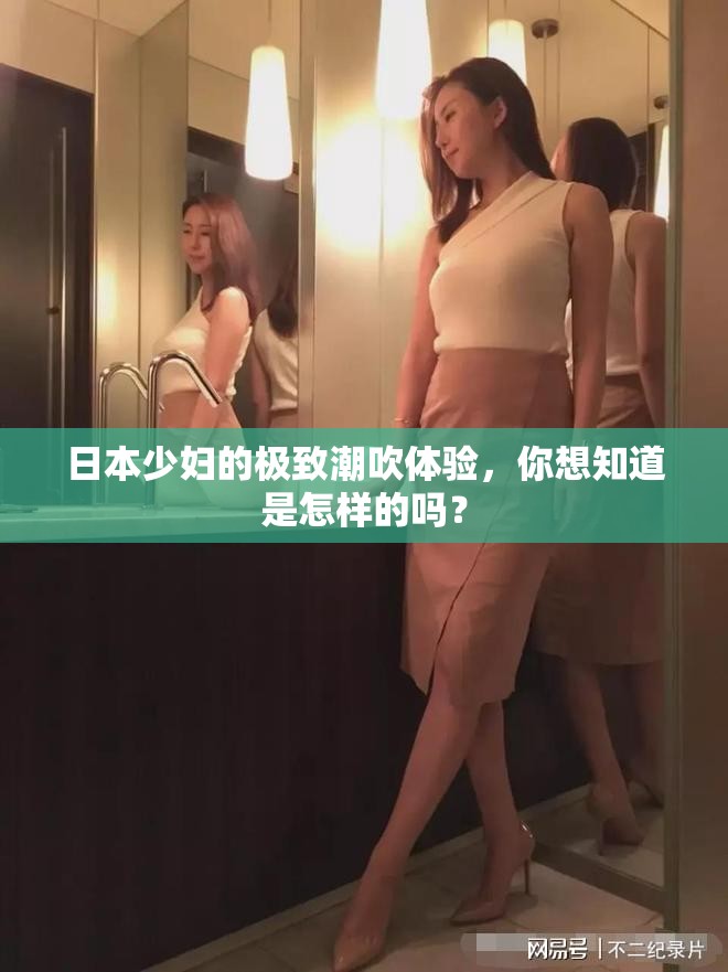 日本少婦的極致潮吹體驗，你想知道是怎樣的嗎？