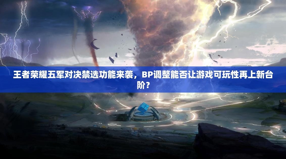 王者榮耀五軍對決禁選功能來襲，BP調(diào)整能否讓游戲可玩性再上新臺階？