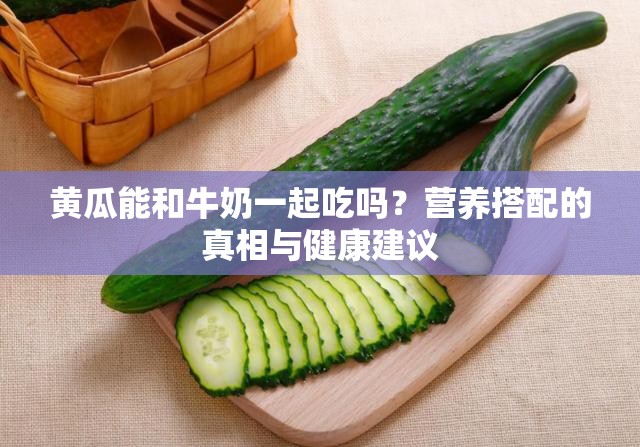 黃瓜能和牛奶一起吃嗎？營養(yǎng)搭配的真相與健康建議
