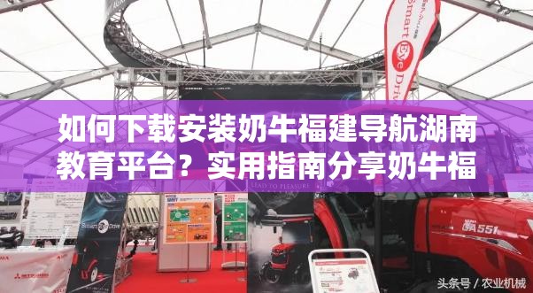 如何下載安裝奶牛福建導(dǎo)航湖南教育平臺？實用指南分享奶牛福建導(dǎo)航湖南教育平臺下載安裝步驟全解析，你知道嗎？想獲取奶牛福建導(dǎo)航湖南教育平臺？快來了解下載安裝方法