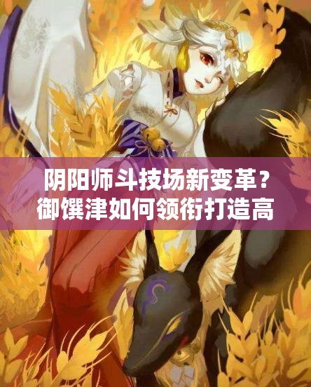 陰陽師斗技場新變革？御饌津如何領(lǐng)銜打造高分不敗陣容？