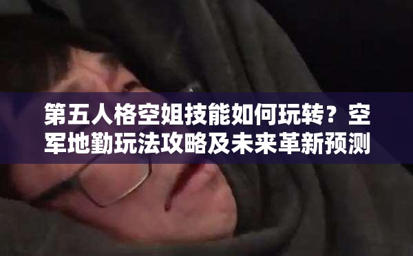 第五人格空姐技能如何玩轉(zhuǎn)？空軍地勤玩法攻略及未來革新預(yù)測！