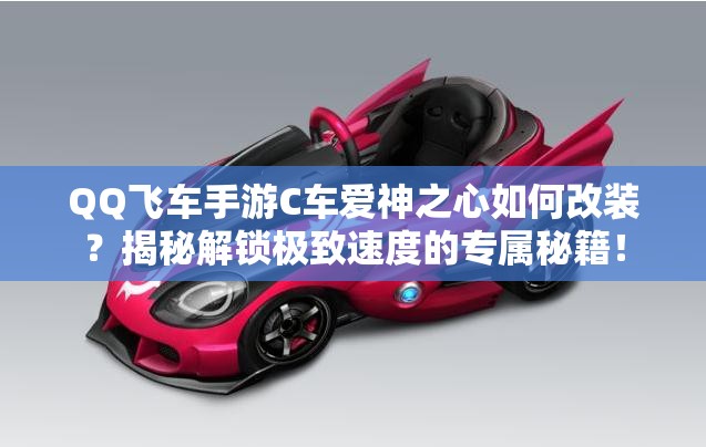 QQ飛車手游C車愛神之心如何改裝？揭秘解鎖極致速度的專屬秘籍！