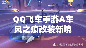 QQ飛車手游A車風(fēng)之痕改裝新境界解鎖，能否馳騁賽道挑戰(zhàn)速度極限？