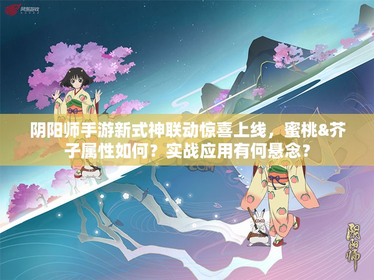 陰陽師手游新式神聯(lián)動驚喜上線，蜜桃&芥子屬性如何？實戰(zhàn)應(yīng)用有何懸念？