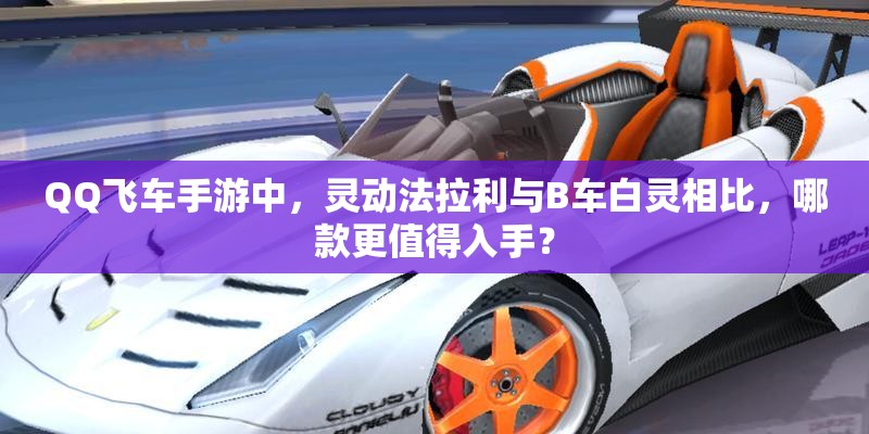 QQ飛車手游中，靈動法拉利與B車白靈相比，哪款更值得入手？