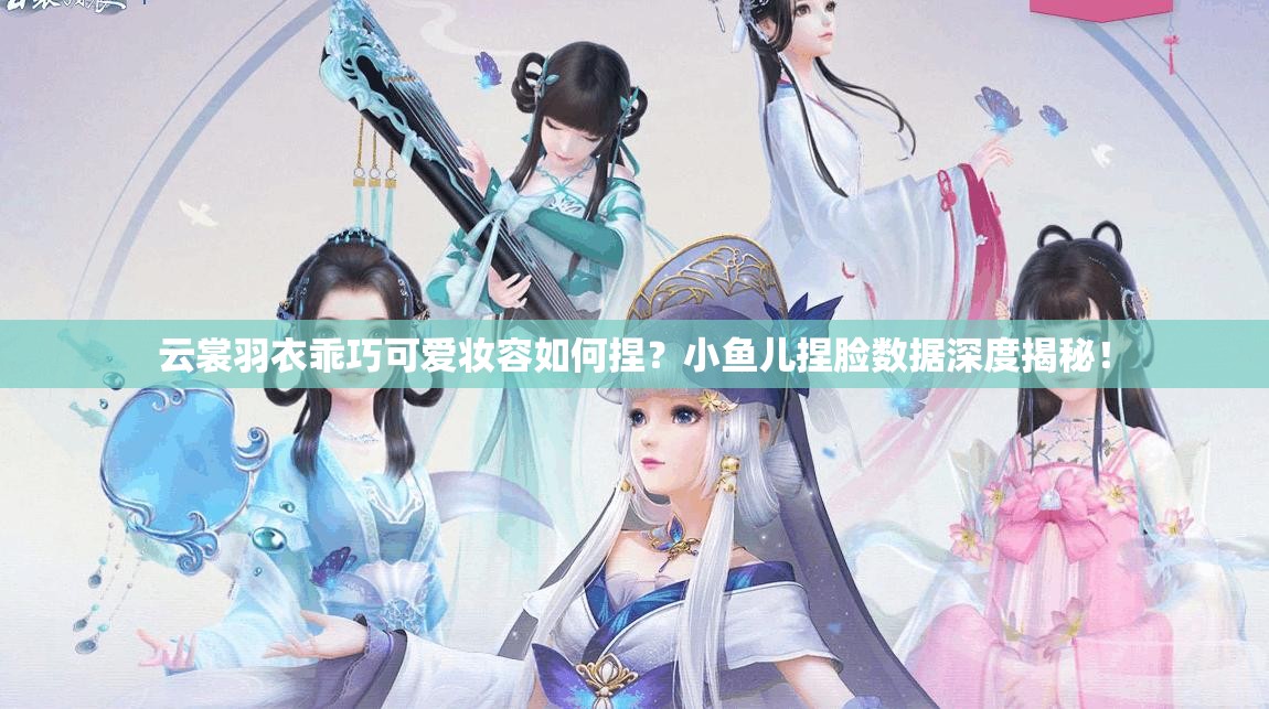 云裳羽衣乖巧可愛妝容如何捏？小魚兒捏臉數(shù)據(jù)深度揭秘！